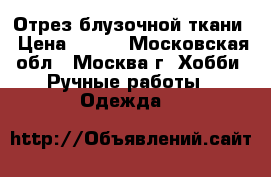 Отрез блузочной ткани › Цена ­ 180 - Московская обл., Москва г. Хобби. Ручные работы » Одежда   